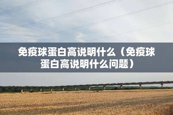 免疫球蛋白高说明什么（免疫球蛋白高说明什么问题）