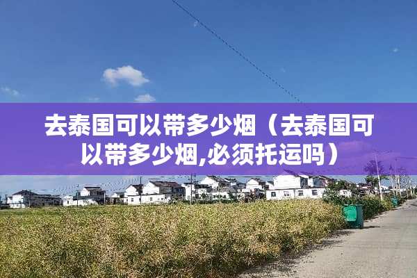 去泰国可以带多少烟（去泰国可以带多少烟,必须托运吗）