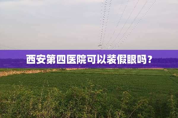 西安第四医院可以装假眼吗？