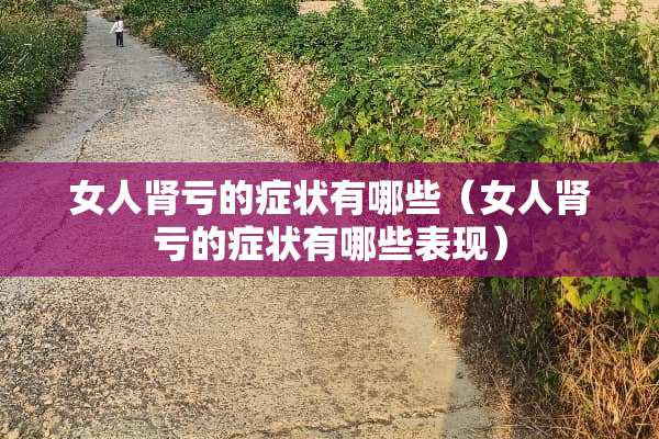 女人肾亏的症状有哪些（女人肾亏的症状有哪些表现）