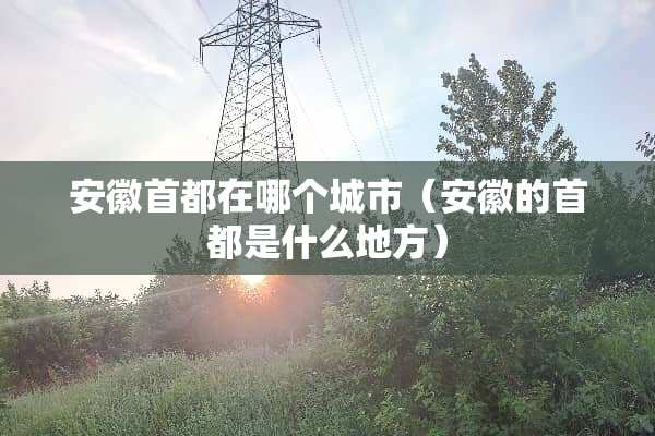 安徽首都在哪个城市（安徽的首都是什么地方）