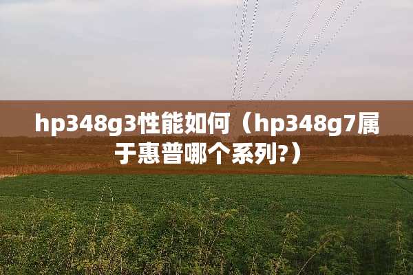 hp348g3性能如何（hp348g7属于惠普哪个系列?）
