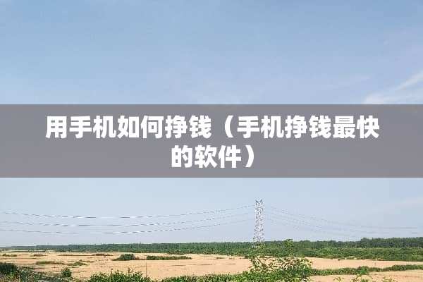 用手机如何挣钱（手机挣钱最快的软件）