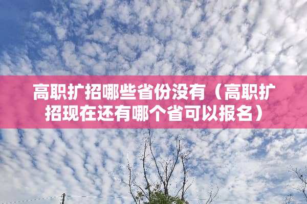 高职扩招哪些省份没有（高职扩招现在还有哪个省可以报名）