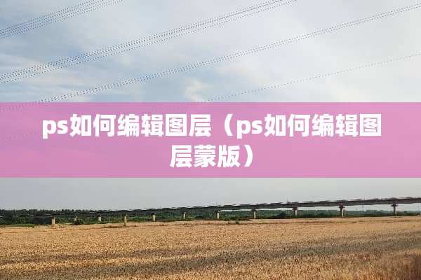 ps如何编辑图层（ps如何编辑图层蒙版）