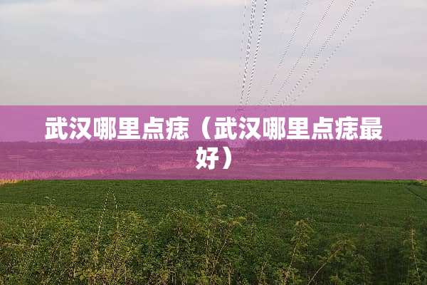 武汉哪里点痣（武汉哪里点痣最好）