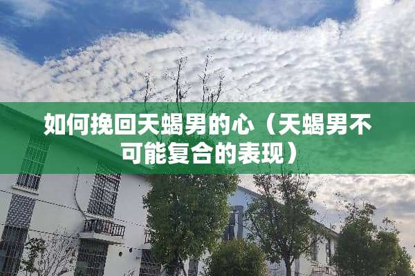 如何挽回天蝎男的心（天蝎男不可能复合的表现）