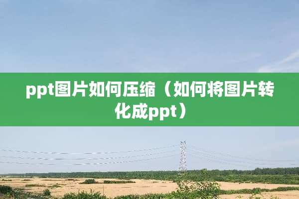 ppt图片如何压缩（如何将图片转化成ppt）