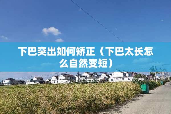 下巴突出如何矫正（下巴太长怎么自然变短）