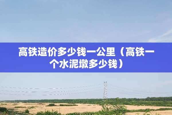 高铁造价多少钱一公里（高铁一个水泥墩多少钱）