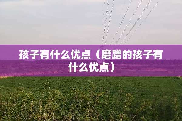 孩子有什么优点（磨蹭的孩子有什么优点）
