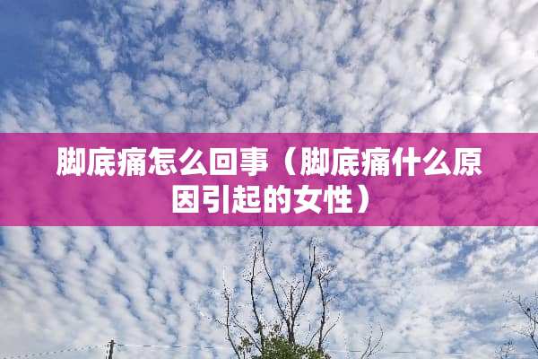 脚底痛怎么回事（脚底痛什么原因引起的女性）