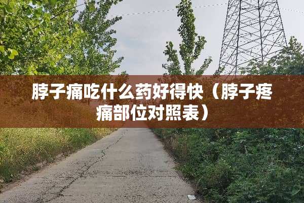 脖子痛吃什么药好得快（脖子疼痛部位对照表）