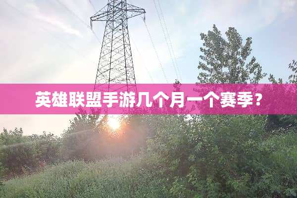 英雄联盟手游几个月一个赛季？