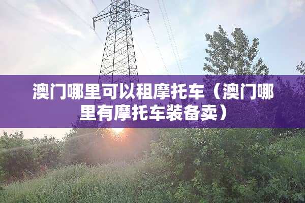 澳门哪里可以租摩托车（澳门哪里有摩托车装备卖）