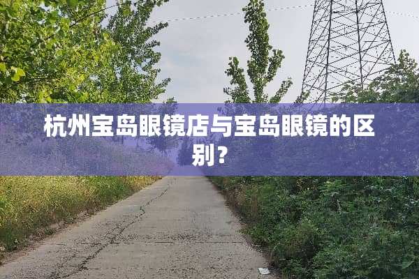 杭州宝岛眼镜店与宝岛眼镜的区别？