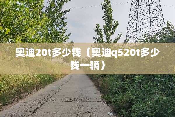 奥迪20t多少钱（奥迪q520t多少钱一辆）