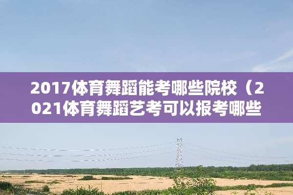 2017体育舞蹈能考哪些院校（2021体育舞蹈艺考可以报考哪些大学?）