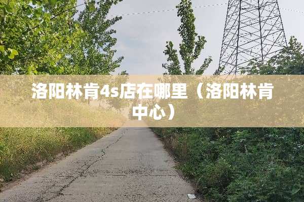 洛阳林肯4s店在哪里（洛阳林肯中心）