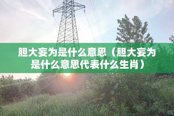 胆大妄为是什么意思（胆大妄为是什么意思代表什么生肖）