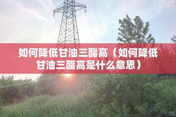 如何降低**三酯高（如何降低**三酯高是什么意思）