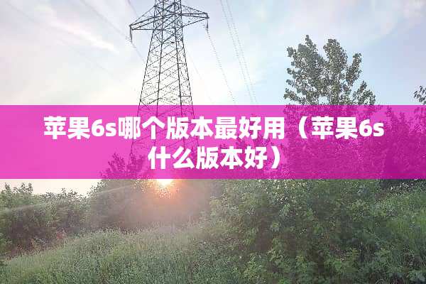 苹果6s哪个版本最好用（苹果6s什么版本好）