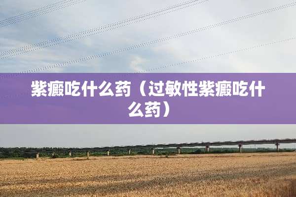 紫癜吃什么药（过敏性紫癜吃什么药）