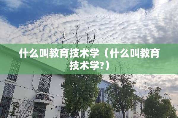 什么叫教育技术学（什么叫教育技术学?）