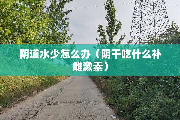 *道水少怎么办（*干吃什么补雌激素）