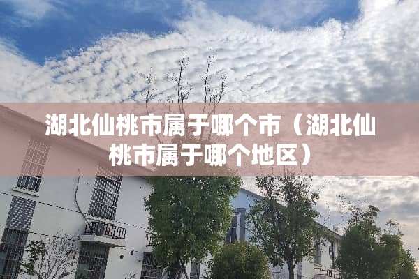 湖北仙桃市属于哪个市（湖北仙桃市属于哪个地区）