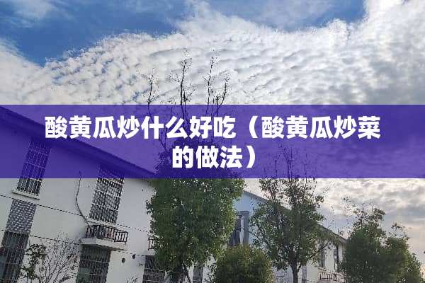 酸黄瓜炒什么好吃（酸黄瓜炒菜的做法）