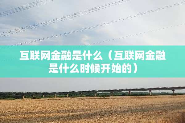 互联网金融是什么（互联网金融是什么时候开始的）