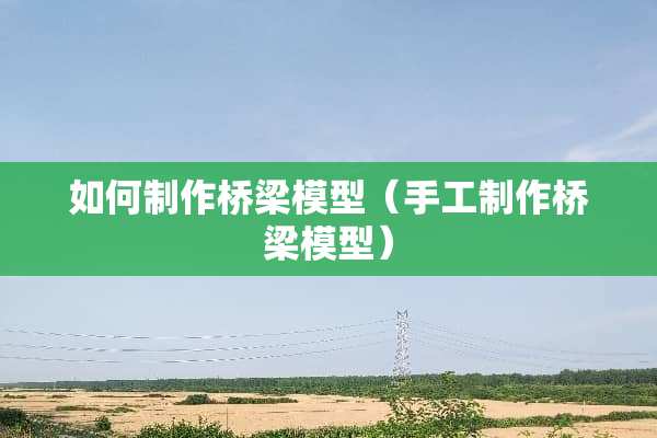 如何制作桥梁模型（手工制作桥梁模型）
