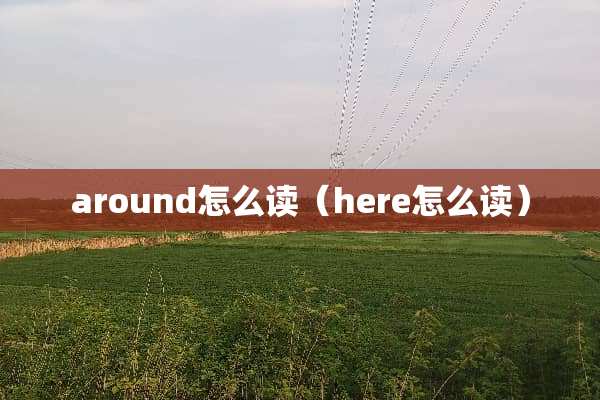 around怎么读（here怎么读）