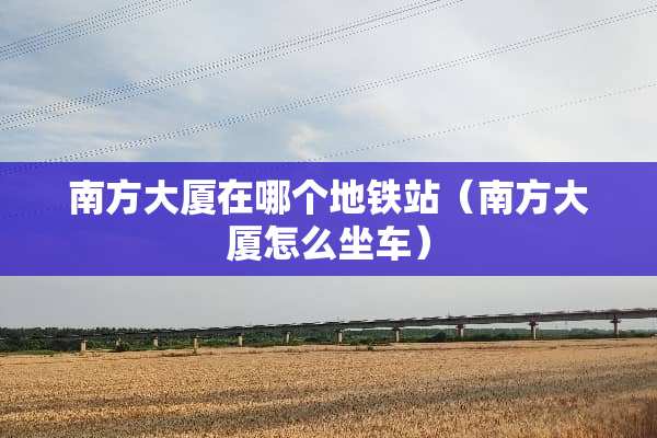 南方大厦在哪个地铁站（南方大厦怎么坐车）