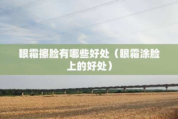 眼霜擦脸有哪些好处（眼霜涂脸上的好处）