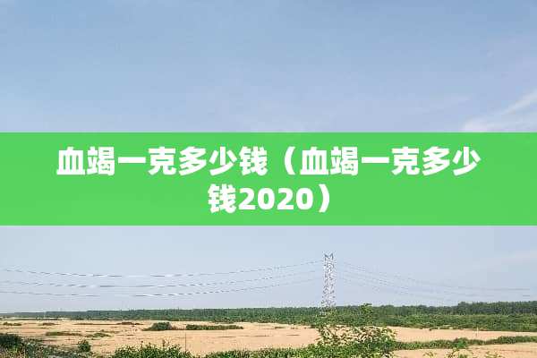 血竭一克多少钱（血竭一克多少钱2020）