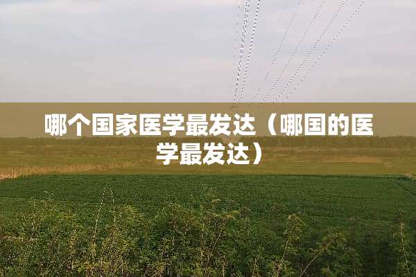 哪个国家医学最发达（哪国的医学最发达）