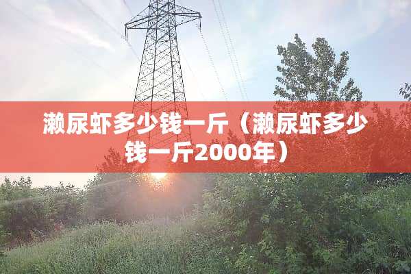 濑尿虾多少钱一斤（濑尿虾多少钱一斤2000年）