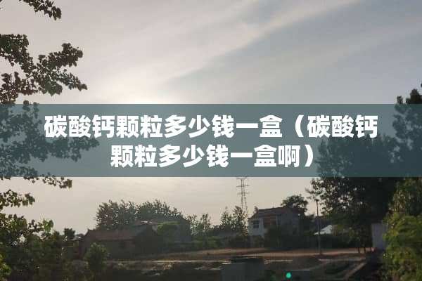 碳酸钙颗粒多少钱一盒（碳酸钙颗粒多少钱一盒啊）