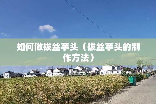 如何做拔丝芋头（拔丝芋头的制作方法）