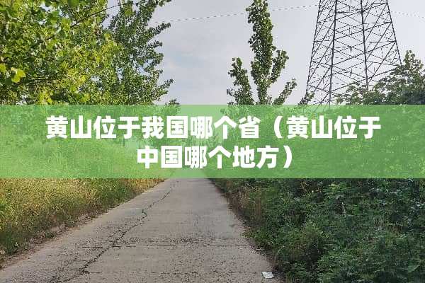 黄山位于我国哪个省（黄山位于中国哪个地方）