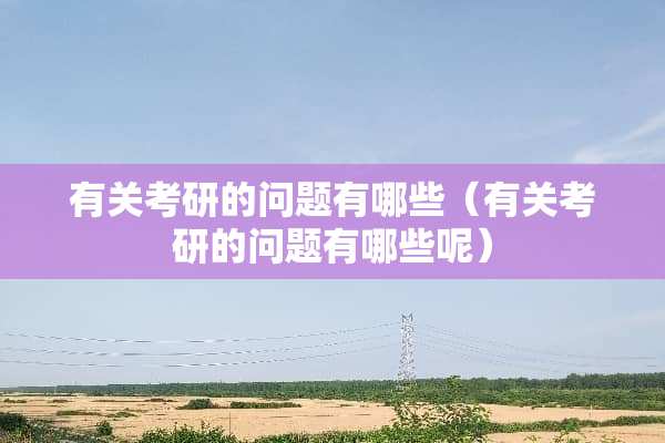 有关考研的问题有哪些（有关考研的问题有哪些呢）