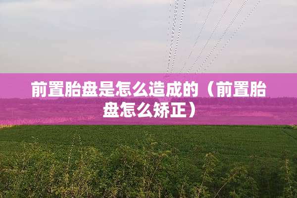 前置胎盘是怎么造成的（前置胎盘怎么矫正）