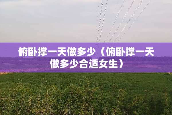 俯卧撑一天做多少（俯卧撑一天做多少合适女生）