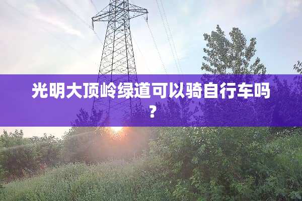 光明大顶岭绿道可以骑自行车吗？