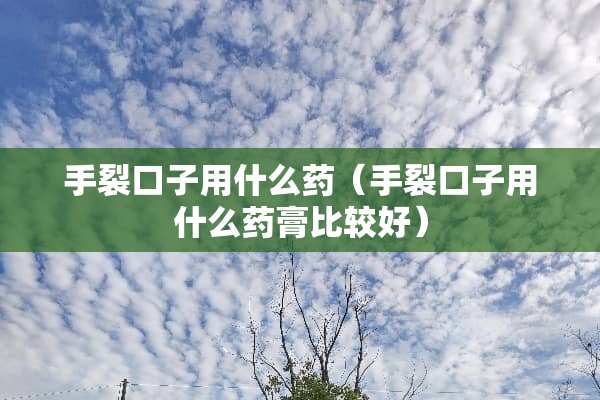 手裂口子用什么药（手裂口子用什么药膏比较好）