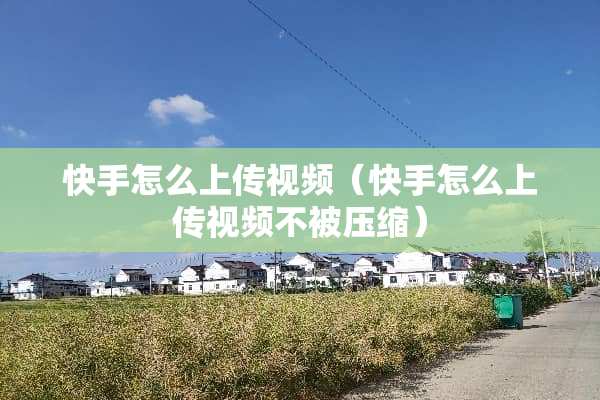 快手怎么上传视频（快手怎么上传视频不被压缩）