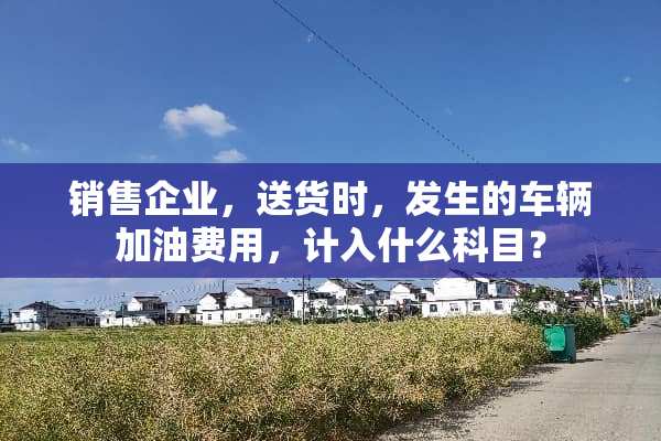 销售企业，送货时，发生的车辆加油费用，计入什么科目？
