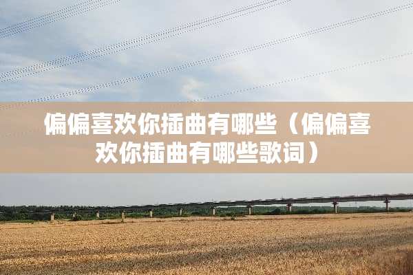 偏偏喜欢你插曲有哪些（偏偏喜欢你插曲有哪些歌词）